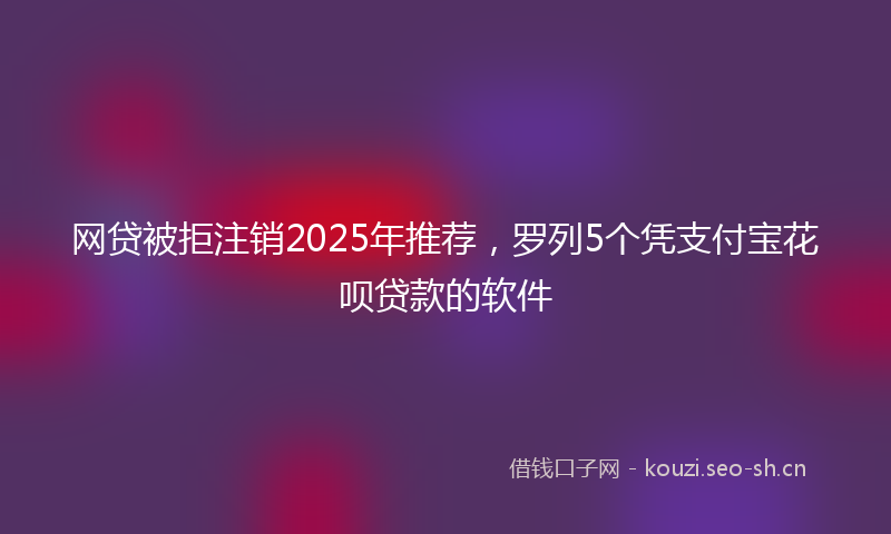 网贷被拒注销2025年推荐，罗列5个凭支付宝花呗贷款的软件