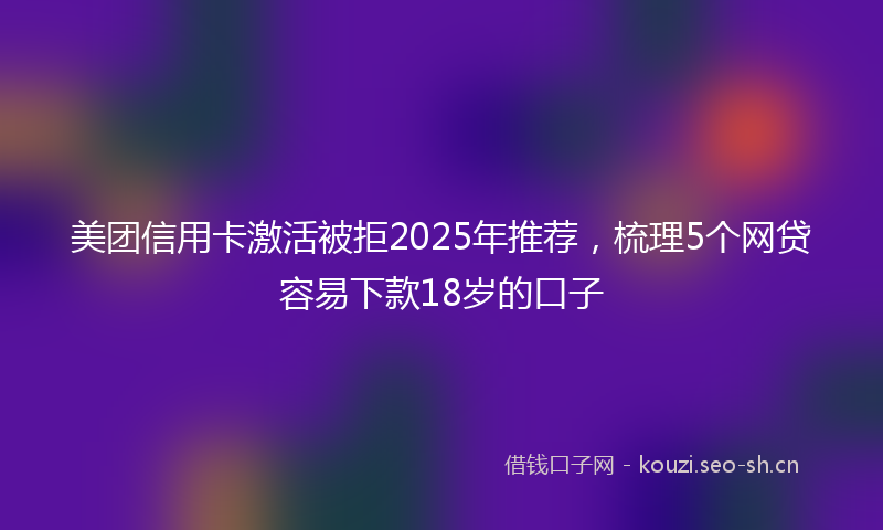 美团信用卡激活被拒2025年推荐，梳理5个网贷容易下款18岁的口子