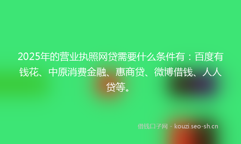 2025年的营业执照网贷需要什么条件有：百度有钱花、中原消费金融、惠商贷、微博借钱、人人贷等。
