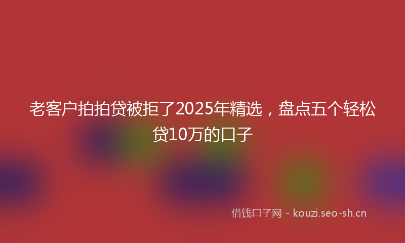 老客户拍拍贷被拒了2025年精选，盘点五个轻松贷10万的口子