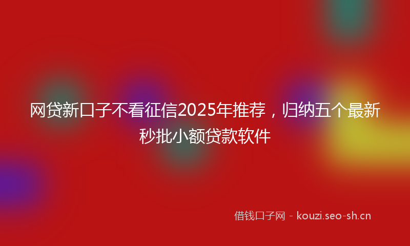 网贷新口子不看征信2025年推荐，归纳五个最新秒批小额贷款软件