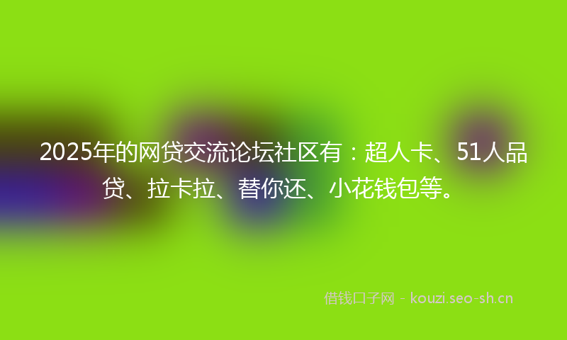 2025年的网贷交流论坛社区有：超人卡、51人品贷、拉卡拉、替你还、小花钱包等。