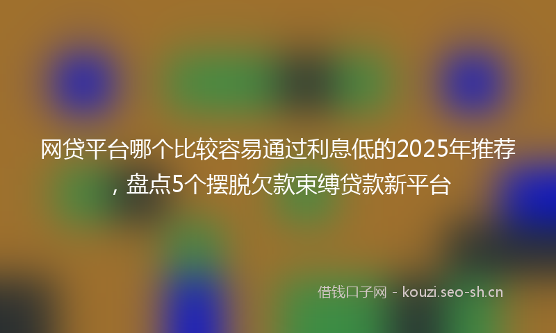 网贷平台哪个比较容易通过利息低的2025年推荐，盘点5个摆脱欠款束缚贷款新平台