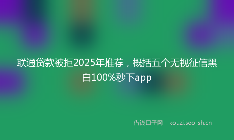 联通贷款被拒2025年推荐，概括五个无视征信黑白100%秒下app