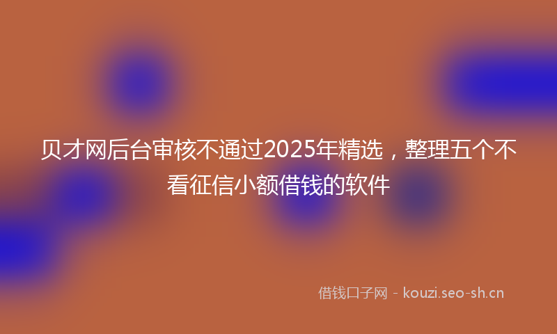 贝才网后台审核不通过2025年精选，整理五个不看征信小额借钱的软件
