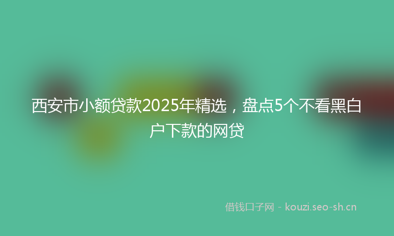 西安市小额贷款2025年精选，盘点5个不看黑白户下款的网贷