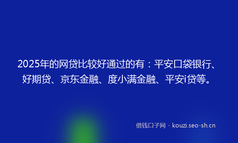 2025年的网贷比较好通过的有：平安口袋银行、好期贷、京东金融、度小满金融、平安i贷等。