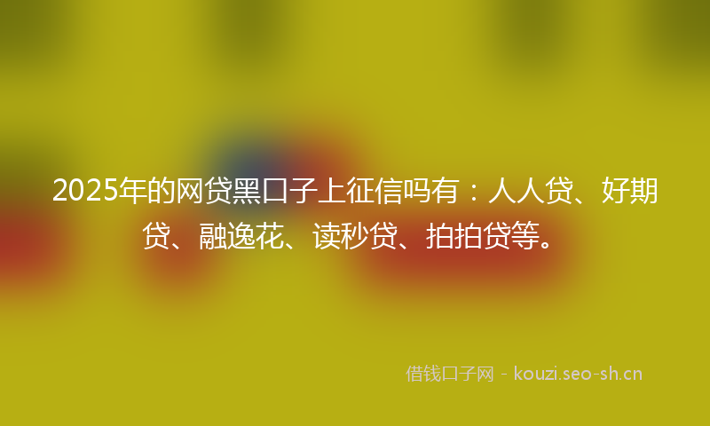 2025年的网贷黑口子上征信吗有：人人贷、好期贷、融逸花、读秒贷、拍拍贷等。