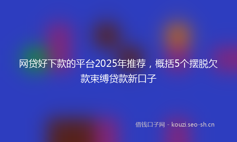 网贷好下款的平台2025年推荐，概括5个摆脱欠款束缚贷款新口子