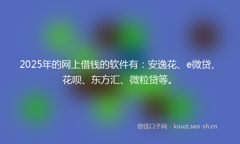 2025年的网上借钱的软件有：安逸花、e微贷、花呗、东方汇、微粒贷等。