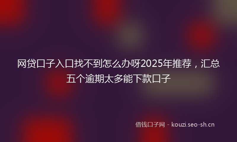 网贷口子入口找不到怎么办呀2025年推荐，汇总五个逾期太多能下款口子