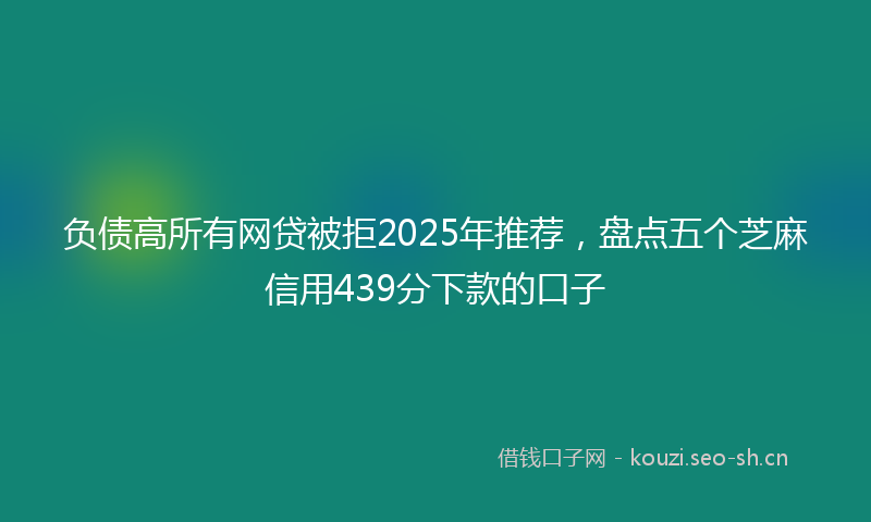 负债高所有网贷被拒2025年推荐，盘点五个芝麻信用439分下款的口子