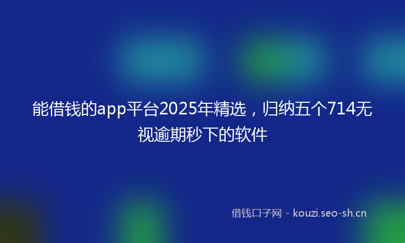 能借钱的app平台2025年精选，归纳五个714无视逾期秒下的软件