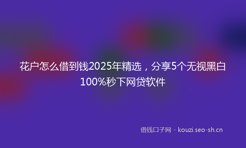 花户怎么借到钱2025年精选，分享5个无视黑白100%秒下网贷软件