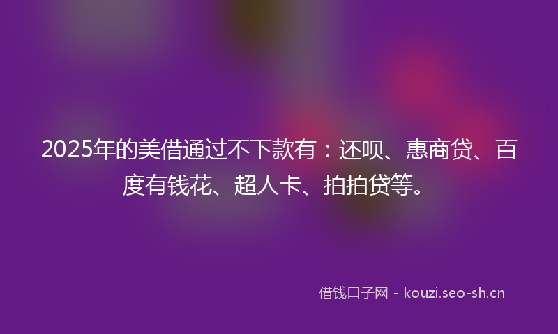 2025年的美借通过不下款有：还呗、惠商贷、百度有钱花、超人卡、拍拍贷等。