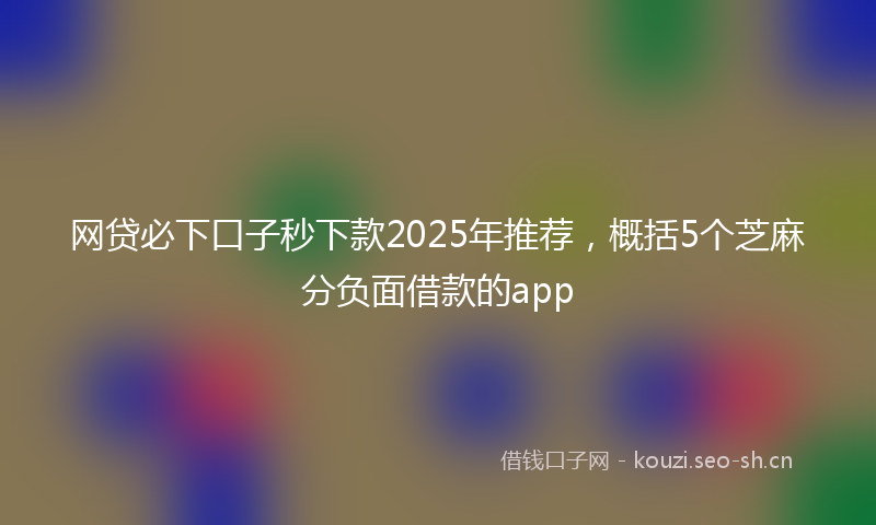 网贷必下口子秒下款2025年推荐，概括5个芝麻分负面借款的app