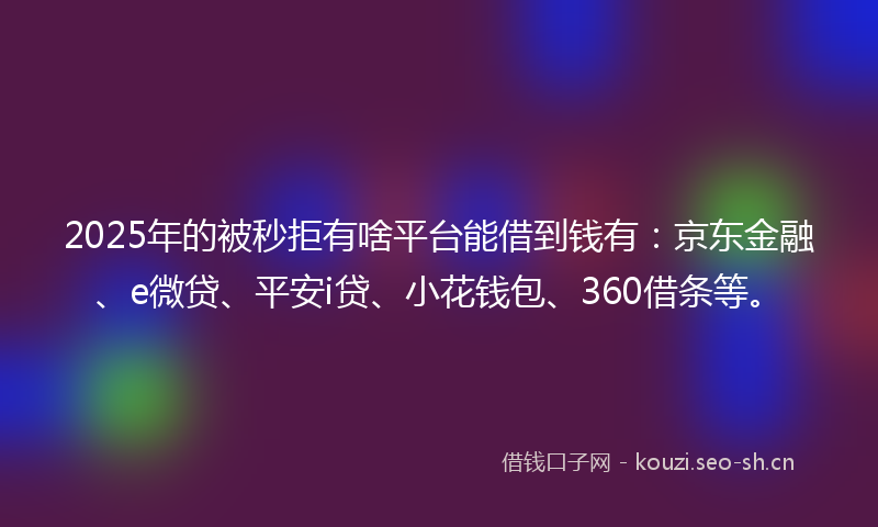 2025年的被秒拒有啥平台能借到钱有：京东金融、e微贷、平安i贷、小花钱包、360借条等。