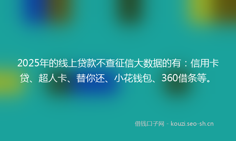 2025年的线上贷款不查征信大数据的有：信用卡贷、超人卡、替你还、小花钱包、360借条等。