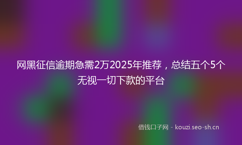 网黑征信逾期急需2万2025年推荐，总结五个5个无视一切下款的平台