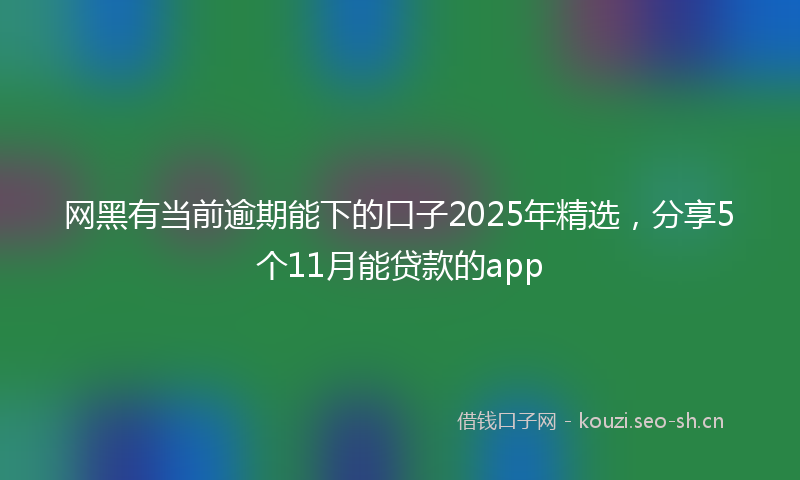 网黑有当前逾期能下的口子2025年精选，分享5个11月能贷款的app