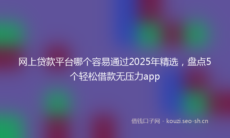 网上贷款平台哪个容易通过2025年精选，盘点5个轻松借款无压力app