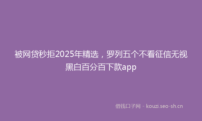 被网贷秒拒2025年精选，罗列五个不看征信无视黑白百分百下款app