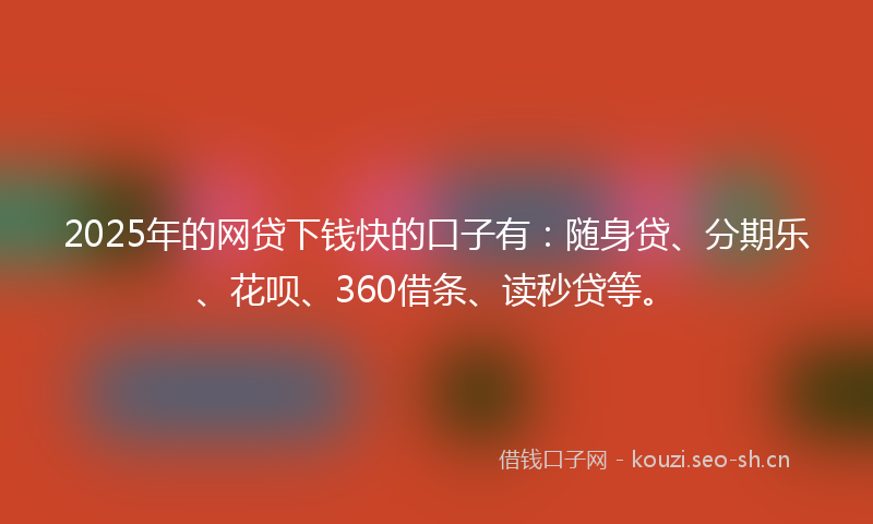 2025年的网贷下钱快的口子有：随身贷、分期乐、花呗、360借条、读秒贷等。