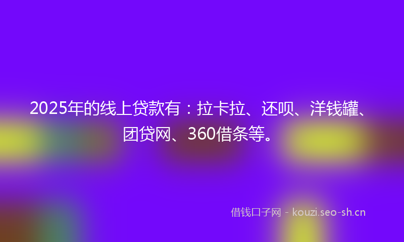 2025年的线上贷款有：拉卡拉、还呗、洋钱罐、团贷网、360借条等。