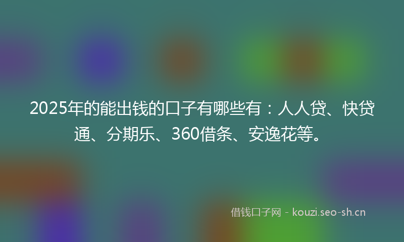 2025年的能出钱的口子有哪些有：人人贷、快贷通、分期乐、360借条、安逸花等。