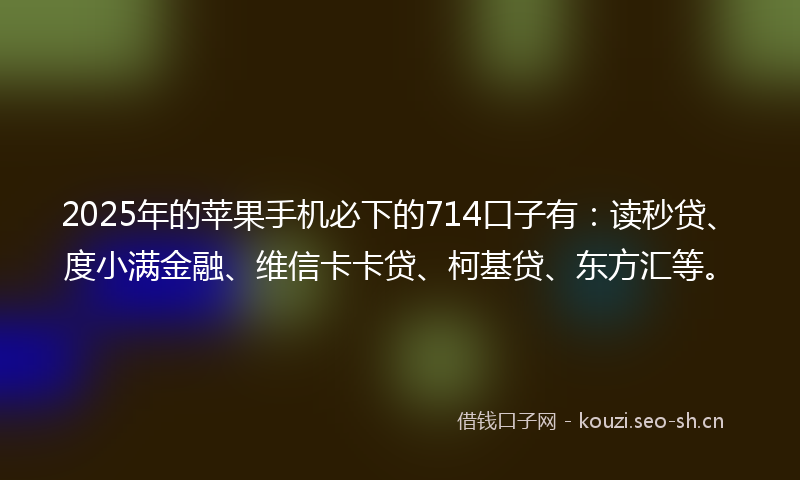 2025年的苹果手机必下的714口子有：读秒贷、度小满金融、维信卡卡贷、柯基贷、东方汇等。