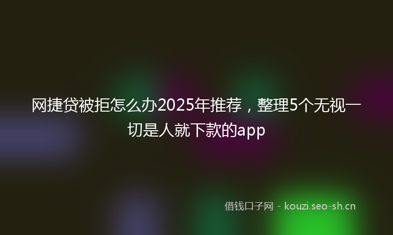 网捷贷被拒怎么办2025年推荐，整理5个无视一切是人就下款的app