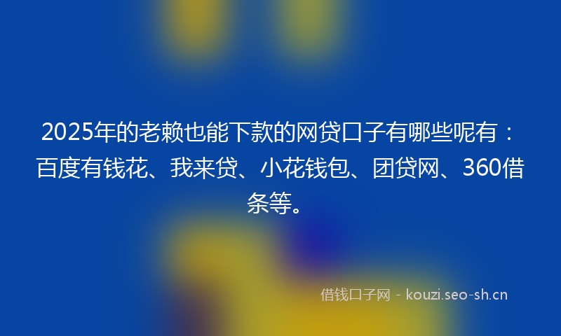 2025年的老赖也能下款的网贷口子有哪些呢有：百度有钱花、我来贷、小花钱包、团贷网、360借条等。