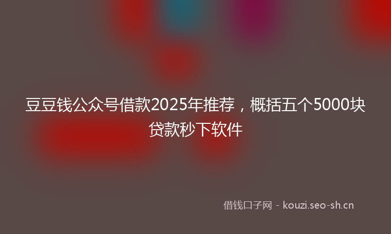 豆豆钱公众号借款2025年推荐，概括五个5000块贷款秒下软件