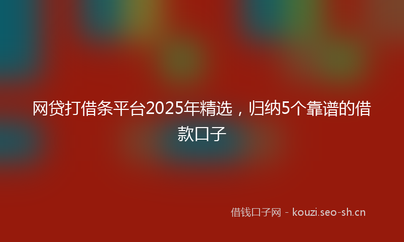 网贷打借条平台2025年精选，归纳5个靠谱的借款口子