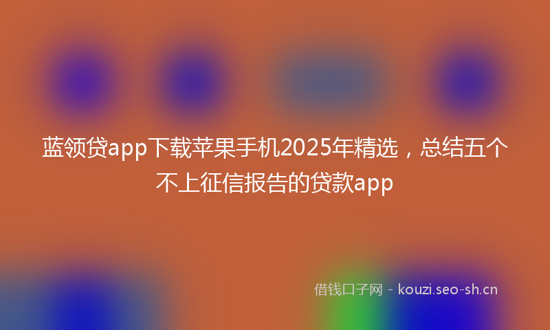 蓝领贷app下载苹果手机2025年精选，总结五个不上征信报告的贷款app