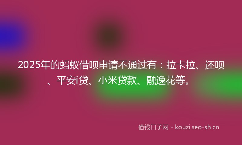 2025年的蚂蚁借呗申请不通过有：拉卡拉、还呗、平安i贷、小米贷款、融逸花等。