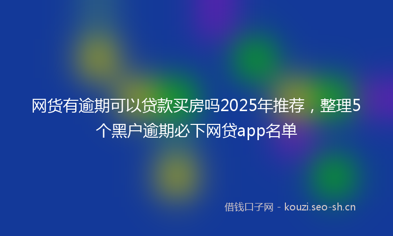 网货有逾期可以贷款买房吗2025年推荐，整理5个黑户逾期必下网贷app名单