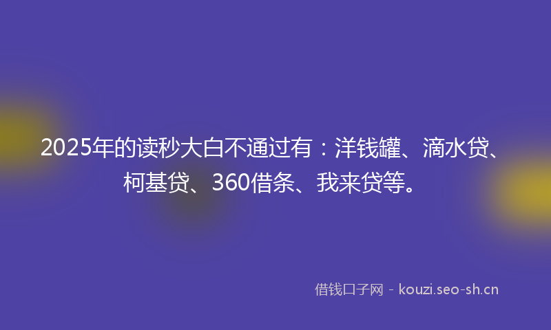 2025年的读秒大白不通过有：洋钱罐、滴水贷、柯基贷、360借条、我来贷等。