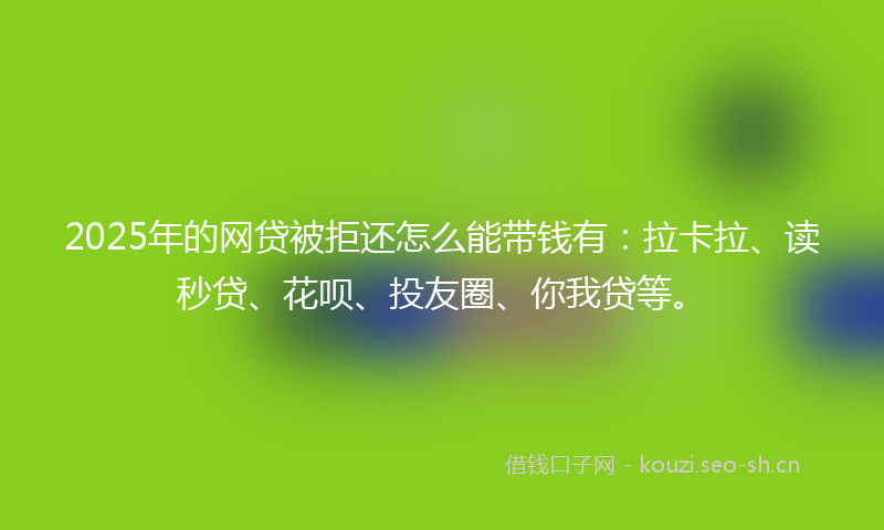 2025年的网贷被拒还怎么能带钱有：拉卡拉、读秒贷、花呗、投友圈、你我贷等。
