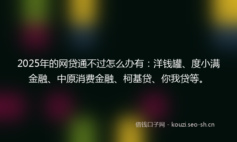 2025年的网贷通不过怎么办有：洋钱罐、度小满金融、中原消费金融、柯基贷、你我贷等。