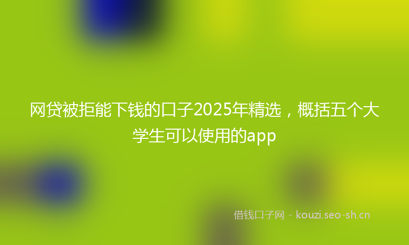 网贷被拒能下钱的口子2025年精选，概括五个大学生可以使用的app
