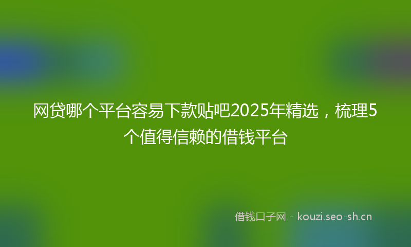 网贷哪个平台容易下款贴吧2025年精选，梳理5个值得信赖的借钱平台