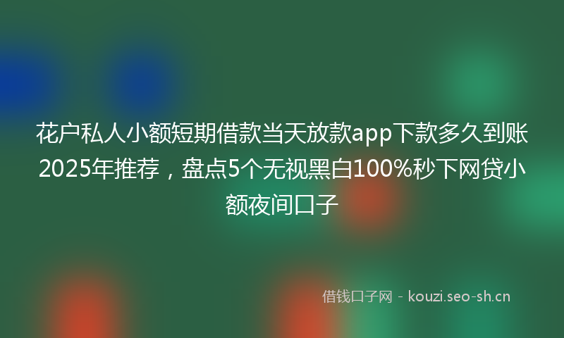 花户私人小额短期借款当天放款app下款多久到账2025年推荐，盘点5个无视黑白100%秒下网贷小额夜间口子