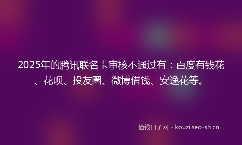 2025年的腾讯联名卡审核不通过有：百度有钱花、花呗、投友圈、微博借钱、安逸花等。