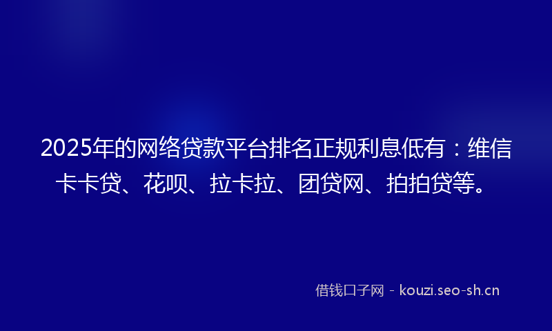 2025年的网络贷款平台排名正规利息低有：维信卡卡贷、花呗、拉卡拉、团贷网、拍拍贷等。