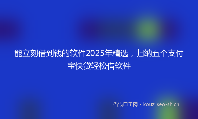 能立刻借到钱的软件2025年精选，归纳五个支付宝快贷轻松借软件