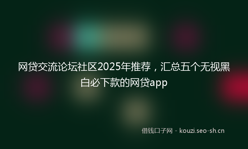 网贷交流论坛社区2025年推荐，汇总五个无视黑白必下款的网贷app