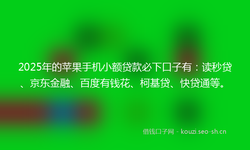 2025年的苹果手机小额贷款必下口子有：读秒贷、京东金融、百度有钱花、柯基贷、快贷通等。
