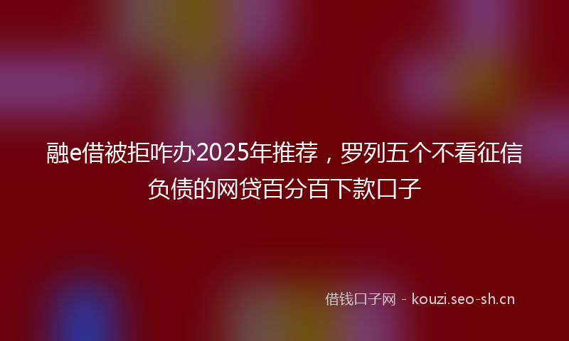 融e借被拒咋办2025年推荐，罗列五个不看征信负债的网贷百分百下款口子