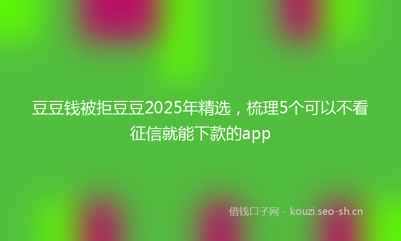 豆豆钱被拒豆豆2025年精选，梳理5个可以不看征信就能下款的app